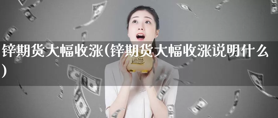 锌期货大幅收涨(锌期货大幅收涨说明什么)_https://www.chuangyunda.com_期货技术_第1张