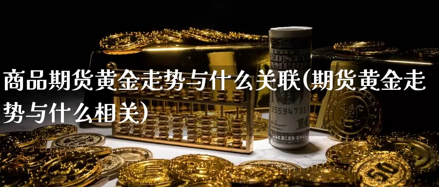 商品期货黄金走势与什么关联(期货黄金走势与什么相关)_https://www.chuangyunda.com_期货技术_第1张