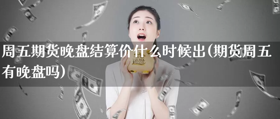 周五期货晚盘结算价什么时候出(期货周五有晚盘吗)_https://www.chuangyunda.com_纳指期货_第1张