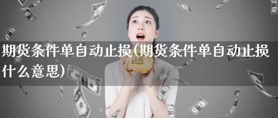 期货条件单自动止损(期货条件单自动止损什么意思)_https://www.chuangyunda.com_期货入门_第1张