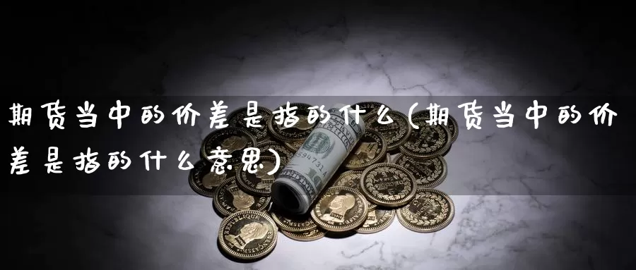 期货当中的价差是指的什么(期货当中的价差是指的什么意思)_https://www.chuangyunda.com_纳指期货_第1张