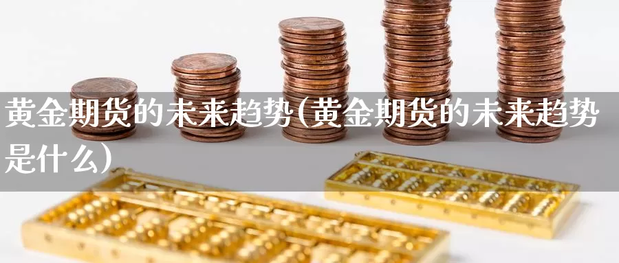 黄金期货的未来趋势(黄金期货的未来趋势是什么)_https://www.chuangyunda.com_期货技术_第1张