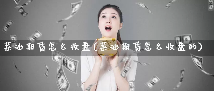 菜油期货怎么收盘(菜油期货怎么收盘的)_https://www.chuangyunda.com_期货理财_第1张