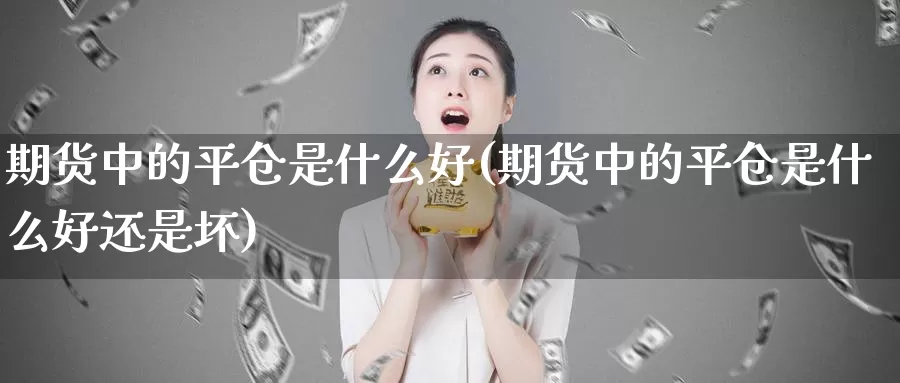 期货中的平仓是什么好(期货中的平仓是什么好还是坏)_https://www.chuangyunda.com_黄金期货_第1张