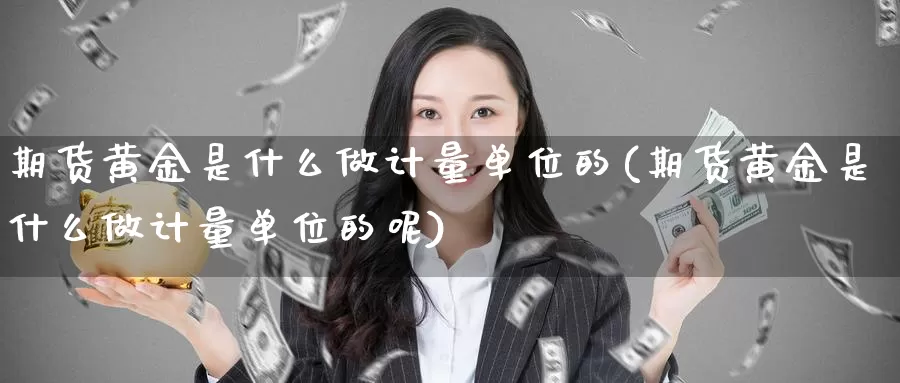 期货黄金是什么做计量单位的(期货黄金是什么做计量单位的呢)_https://www.chuangyunda.com_纳指期货_第1张