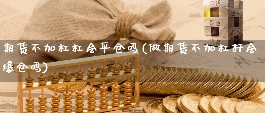 期货不加杠杠会平仓吗(做期货不加杠杆会爆仓吗)_https://www.chuangyunda.com_期货技术_第1张