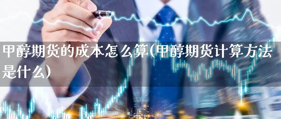 甲醇期货的成本怎么算(甲醇期货计算方法是什么)_https://www.chuangyunda.com_黄金期货_第1张