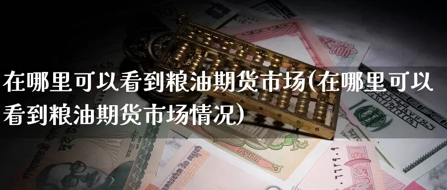 在哪里可以看到粮油期货市场(在哪里可以看到粮油期货市场情况)_https://www.chuangyunda.com_期货理财_第1张