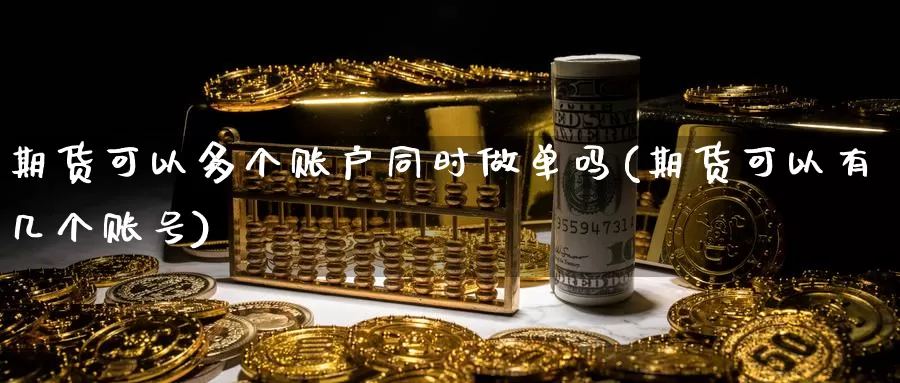 期货可以多个账户同时做单吗(期货可以有几个账号)_https://www.chuangyunda.com_期货理财_第1张