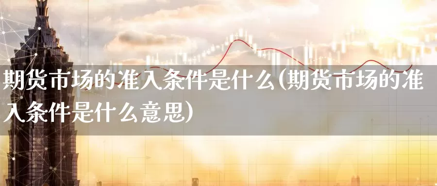 期货市场的准入条件是什么(期货市场的准入条件是什么意思)_https://www.chuangyunda.com_期货入门_第1张