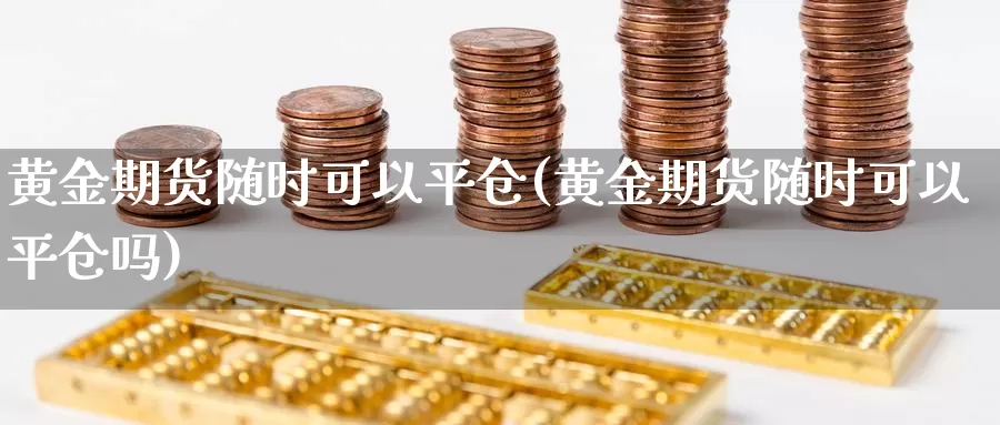 黄金期货随时可以平仓(黄金期货随时可以平仓吗)_https://www.chuangyunda.com_期货分类_第1张