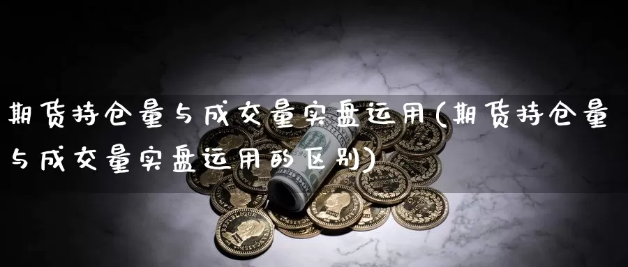 期货持仓量与成交量实盘运用(期货持仓量与成交量实盘运用的区别)_https://www.chuangyunda.com_期货技术_第1张