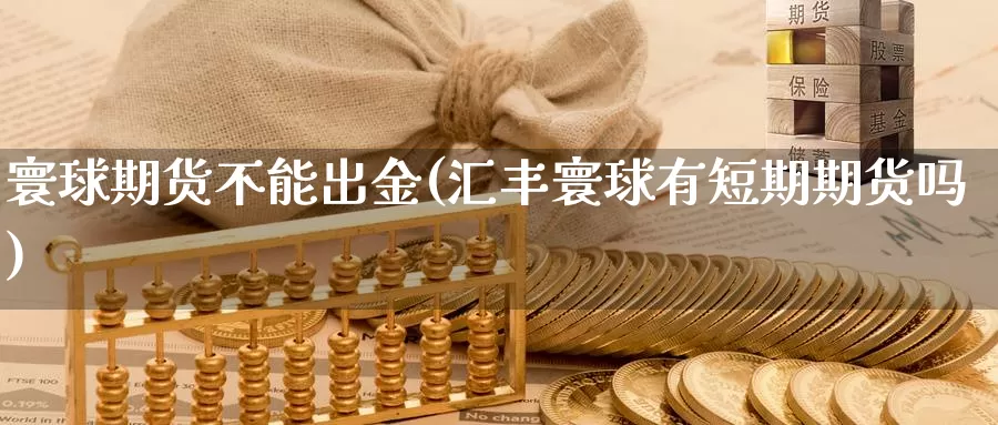 寰球期货不能出金(汇丰寰球有短期期货吗)_https://www.chuangyunda.com_黄金期货_第1张