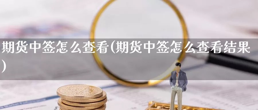 期货中签怎么查看(期货中签怎么查看结果)_https://www.chuangyunda.com_期货分类_第1张