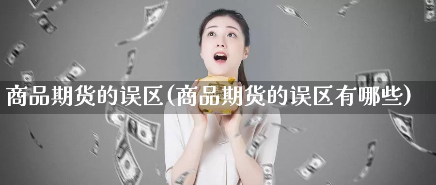 商品期货的误区(商品期货的误区有哪些)_https://www.chuangyunda.com_原油期货_第1张