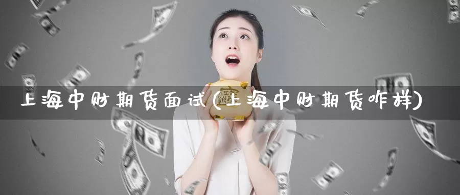 上海中财期货面试(上海中财期货咋样)_https://www.chuangyunda.com_期货技术_第1张