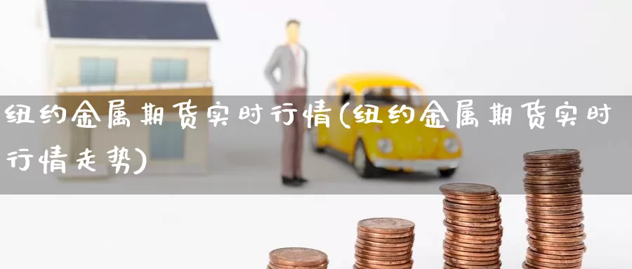 纽约金属期货实时行情(纽约金属期货实时行情走势)_https://www.chuangyunda.com_纳指期货_第1张