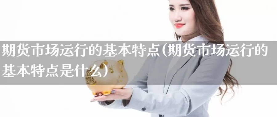 期货市场运行的基本特点(期货市场运行的基本特点是什么)_https://www.chuangyunda.com_期货技术_第1张