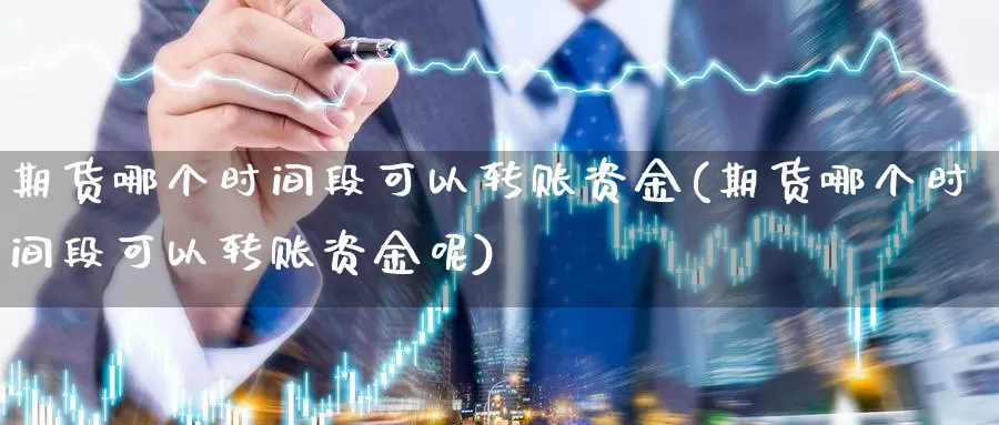 期货哪个时间段可以转账资金(期货哪个时间段可以转账资金呢)_https://www.chuangyunda.com_期货分类_第1张