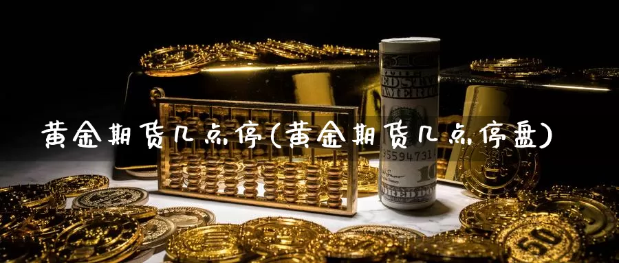 黄金期货几点停(黄金期货几点停盘)_https://www.chuangyunda.com_期货分类_第1张