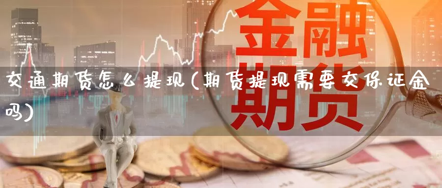 交通期货怎么提现(期货提现需要交保证金吗)_https://www.chuangyunda.com_期货分类_第1张