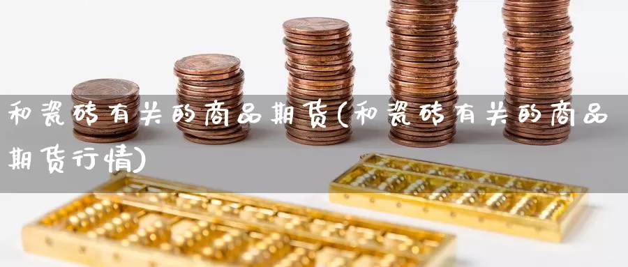 和瓷砖有关的商品期货(和瓷砖有关的商品期货行情)_https://www.chuangyunda.com_期货入门_第1张