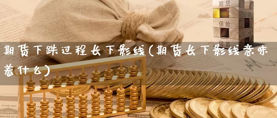 期货下跌过程长下影线(期货长下影线意味着什么)_https://www.chuangyunda.com_期货理财_第1张