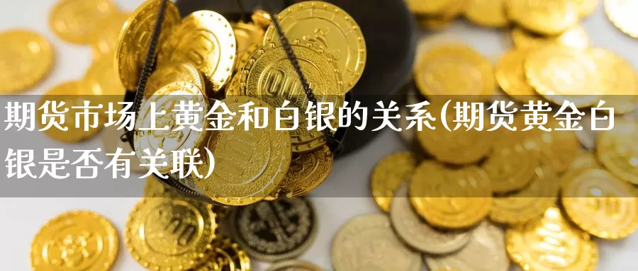 期货市场上黄金和白银的关系(期货黄金白银是否有关联)_https://www.chuangyunda.com_黄金期货_第1张