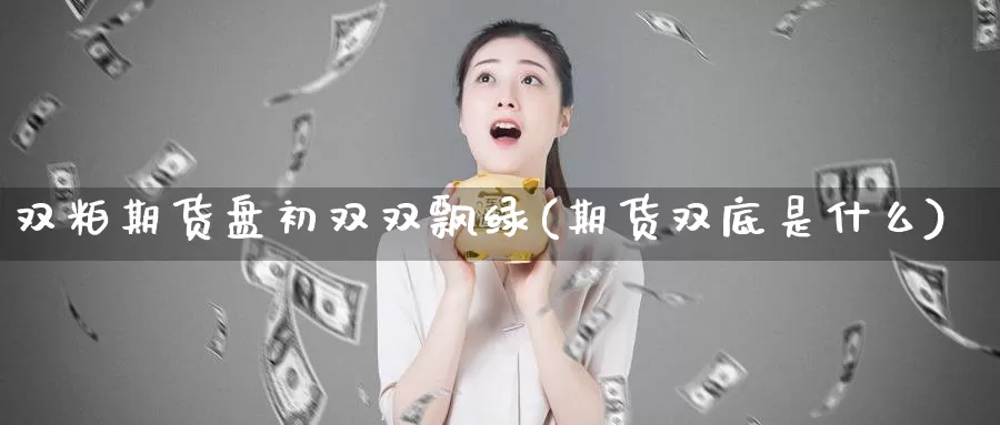 双粕期货盘初双双飘绿(期货双底是什么)_https://www.chuangyunda.com_黄金期货_第1张