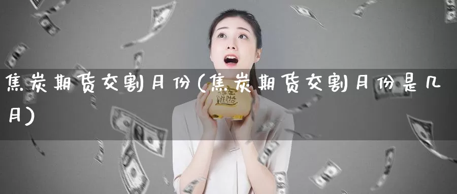 焦炭期货交割月份(焦炭期货交割月份是几月)_https://www.chuangyunda.com_期货技术_第1张