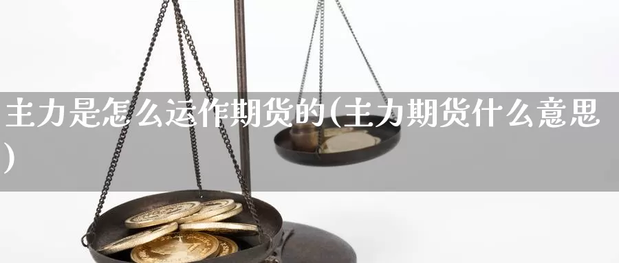 主力是怎么运作期货的(主力期货什么意思)_https://www.chuangyunda.com_期货入门_第1张