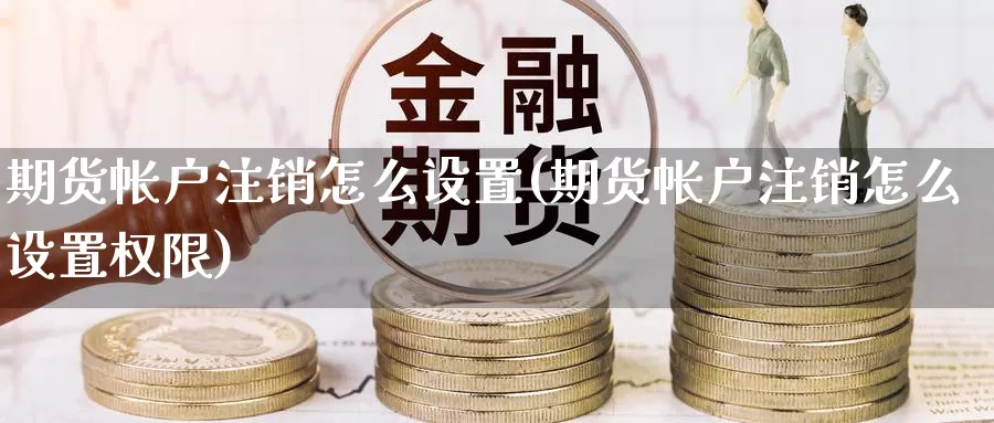 期货帐户注销怎么设置(期货帐户注销怎么设置权限)_https://www.chuangyunda.com_黄金期货_第1张