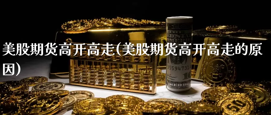 美股期货高开高走(美股期货高开高走的原因)_https://www.chuangyunda.com_期货理财_第1张