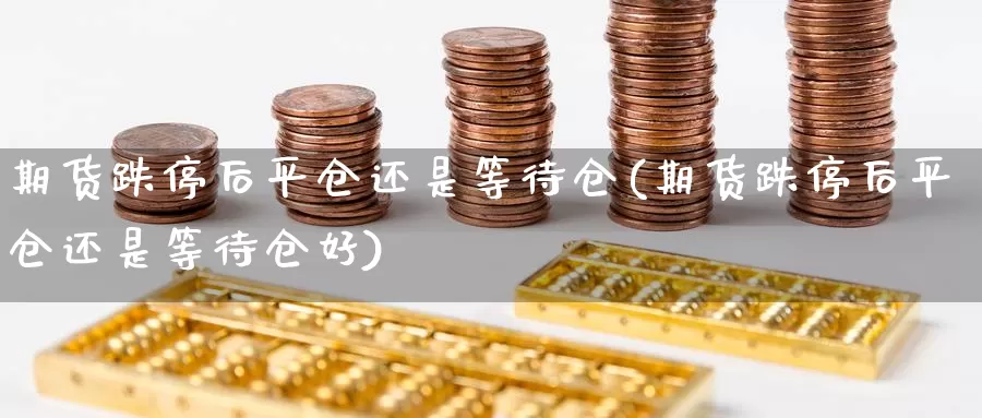 期货跌停后平仓还是等待仓(期货跌停后平仓还是等待仓好)_https://www.chuangyunda.com_期货技术_第1张