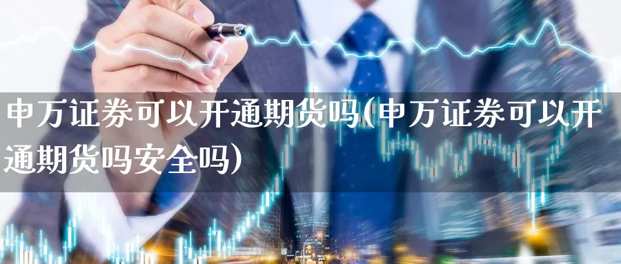 申万证券可以开通期货吗(申万证券可以开通期货吗安全吗)_https://www.chuangyunda.com_纳指期货_第1张