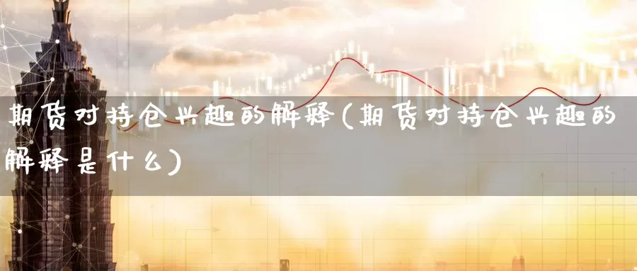 期货对持仓兴趣的解释(期货对持仓兴趣的解释是什么)_https://www.chuangyunda.com_期货入门_第1张