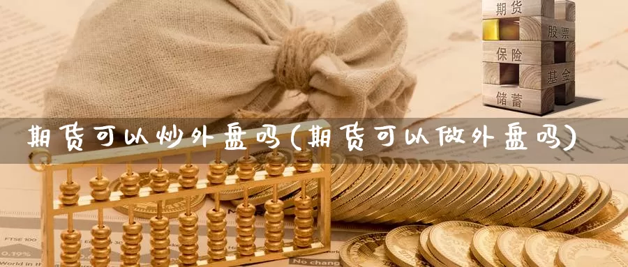 期货可以炒外盘吗(期货可以做外盘吗)_https://www.chuangyunda.com_期货技术_第1张