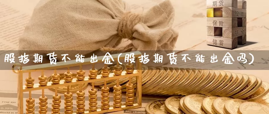 股指期货不能出金(股指期货不能出金吗)_https://www.chuangyunda.com_期货入门_第1张