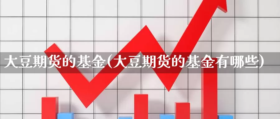 大豆期货的基金(大豆期货的基金有哪些)_https://www.chuangyunda.com_期货入门_第1张