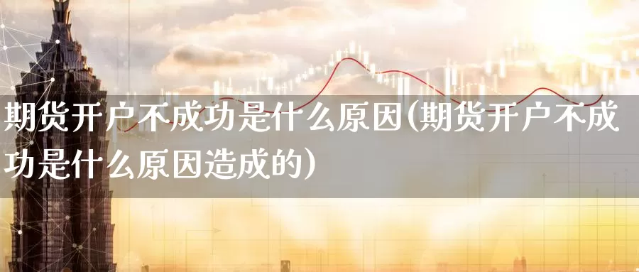 期货开户不成功是什么原因(期货开户不成功是什么原因造成的)_https://www.chuangyunda.com_黄金期货_第1张