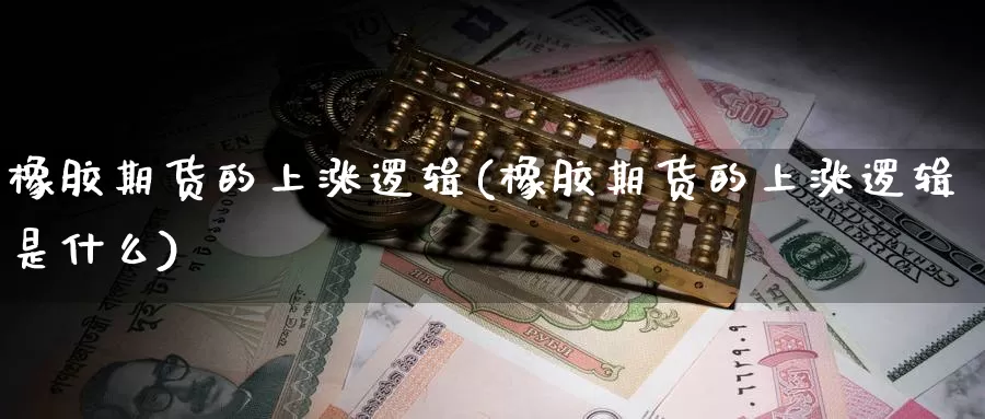 橡胶期货的上涨逻辑(橡胶期货的上涨逻辑是什么)_https://www.chuangyunda.com_原油期货_第1张