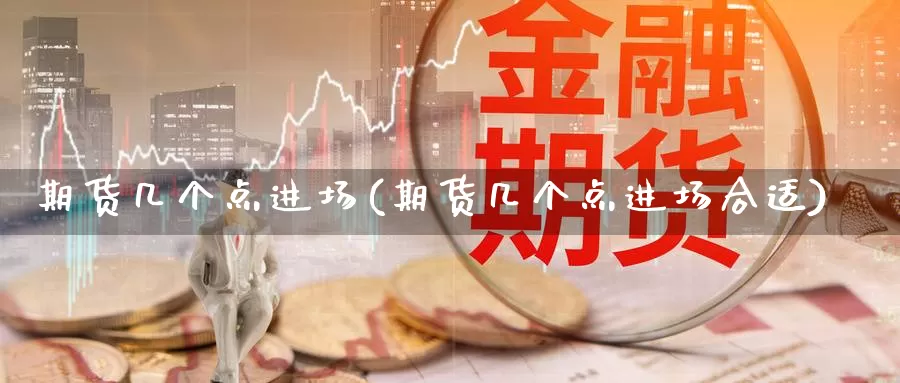 期货几个点进场(期货几个点进场合适)_https://www.chuangyunda.com_期货技术_第1张