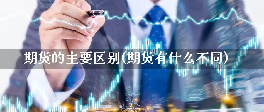 期货的主要区别(期货有什么不同)_https://www.chuangyunda.com_期货分类_第1张