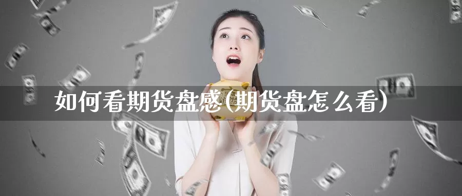 如何看期货盘感(期货盘怎么看)_https://www.chuangyunda.com_期货理财_第1张