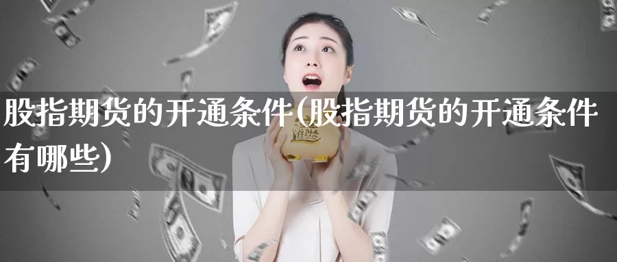 股指期货的开通条件(股指期货的开通条件有哪些)_https://www.chuangyunda.com_期货理财_第1张