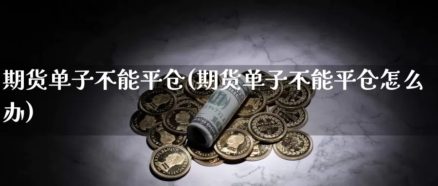 期货单子不能平仓(期货单子不能平仓怎么办)_https://www.chuangyunda.com_期货分类_第1张